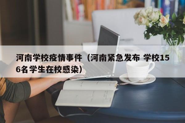 河南学校疫情事件(河南紧急发布 学校156名学生在校感染)