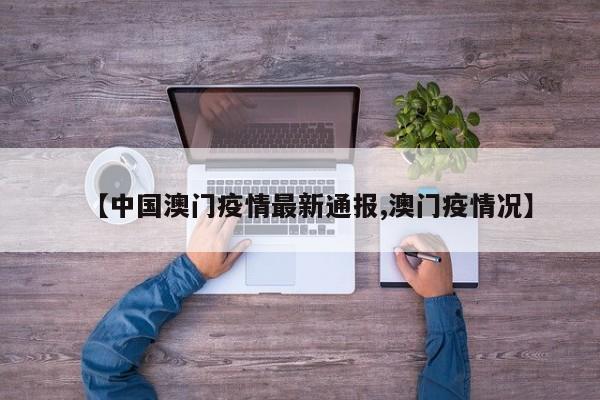 【中国澳门疫情最新通报,澳门疫情况】