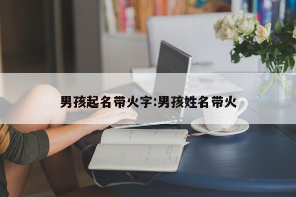 男孩起名带火字:男孩姓名带火