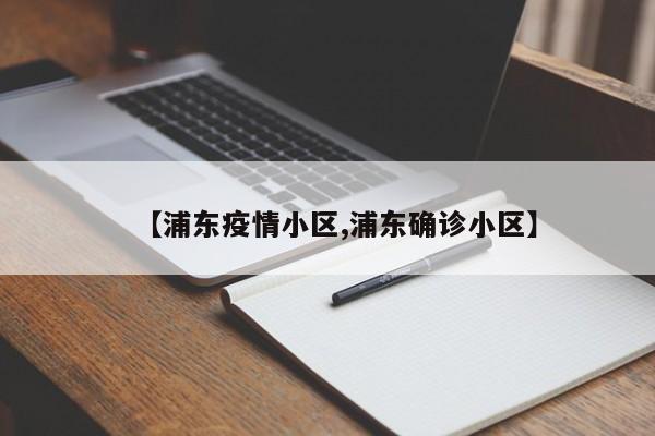 【浦东疫情小区,浦东确诊小区】